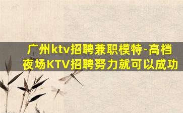 广州ktv招聘兼职模特-高档夜场KTV招聘努力就可以成功