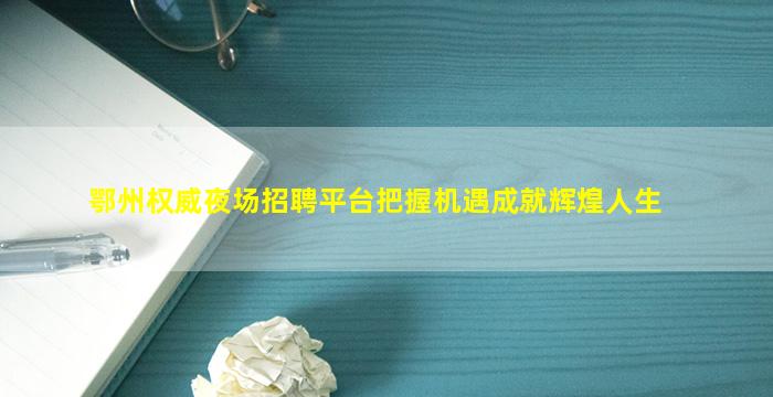 鄂州权威夜场招聘平台把握机遇成就辉煌人生
